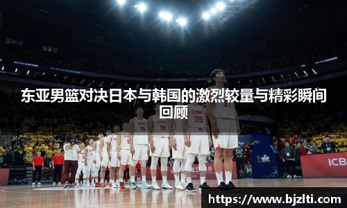 东亚男篮对决日本与韩国的激烈较量与精彩瞬间回顾