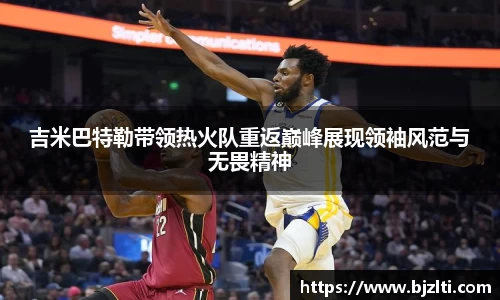 吉米巴特勒带领热火队重返巅峰展现领袖风范与无畏精神