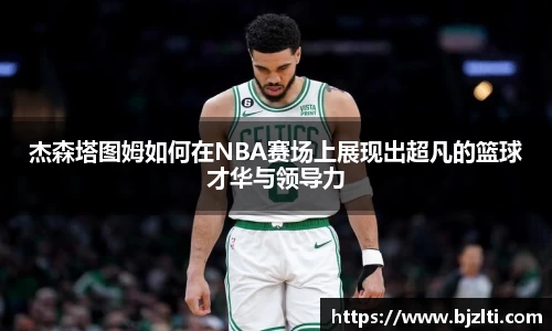 杰森塔图姆如何在NBA赛场上展现出超凡的篮球才华与领导力
