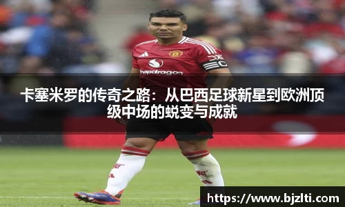 卡塞米罗的传奇之路：从巴西足球新星到欧洲顶级中场的蜕变与成就
