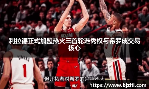 利拉德正式加盟热火三首轮选秀权与希罗成交易核心