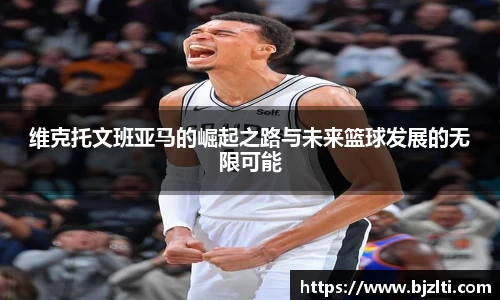 维克托文班亚马的崛起之路与未来篮球发展的无限可能